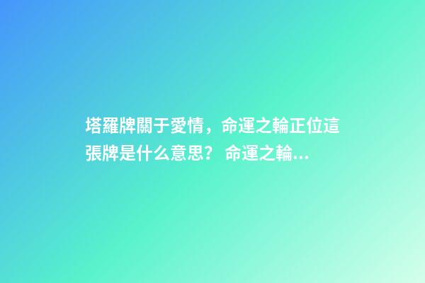 塔羅牌關于愛情，命運之輪正位這張牌是什么意思？ 命運之輪正位愛情結果-第1張-觀點-玄機派